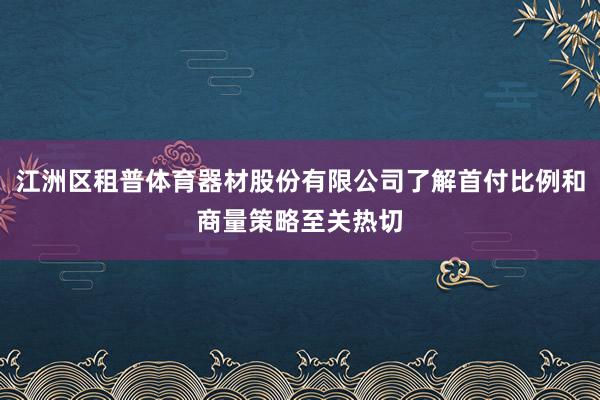江洲区租普体育器材股份有限公司了解首付比例和商量策略至关热切