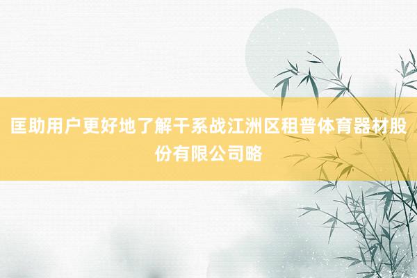 匡助用户更好地了解干系战江洲区租普体育器材股份有限公司略