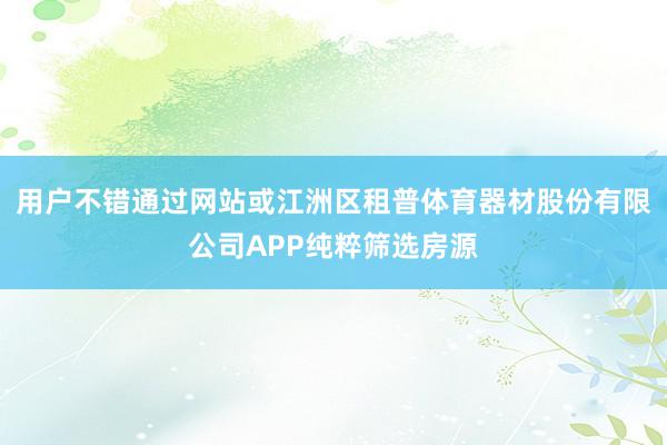 用户不错通过网站或江洲区租普体育器材股份有限公司APP纯粹筛选房源