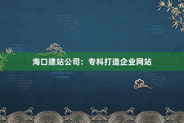 海口建站公司:专科打造企业网站