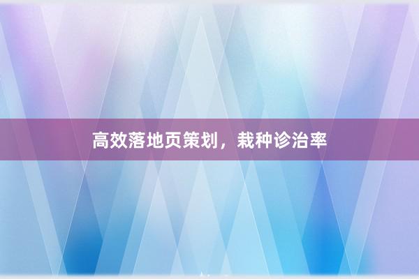 高效落地页策划,栽种诊治率