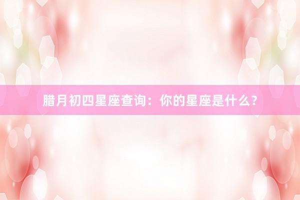 腊月初四星座查询：你的星座是什么？