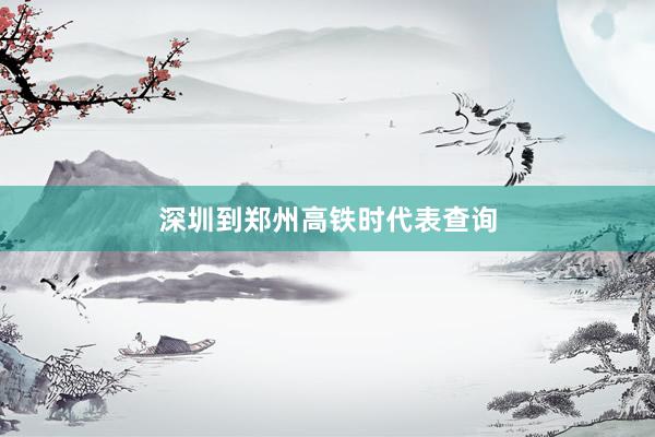 深圳到郑州高铁时代表查询