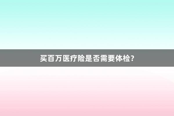 买百万医疗险是否需要体检？