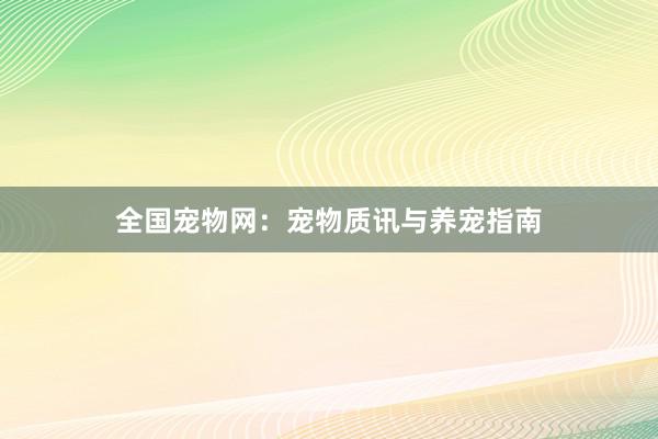 全国宠物网：宠物质讯与养宠指南