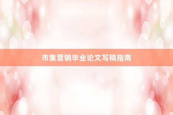 市集营销毕业论文写稿指南